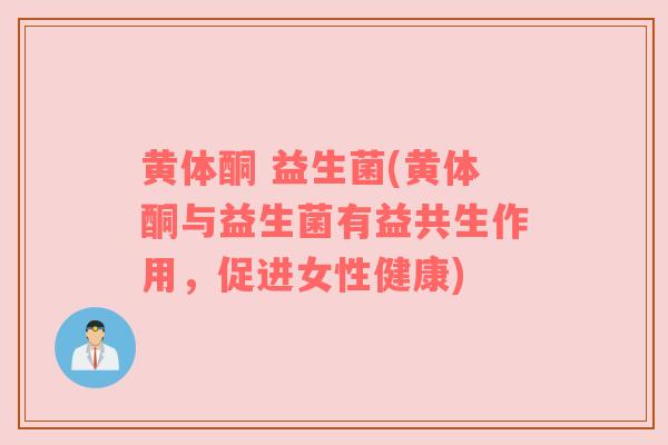 黄体酮 益生菌(黄体酮与益生菌有益共生作用，促进女性健康)