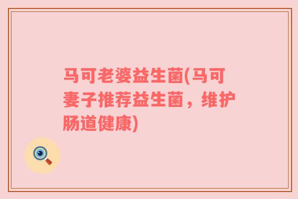 马可老婆益生菌(马可妻子推荐益生菌，维护肠道健康)