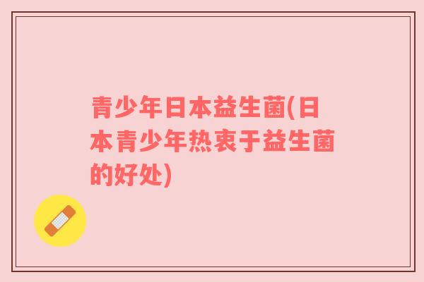 青少年日本益生菌(日本青少年热衷于益生菌的好处)