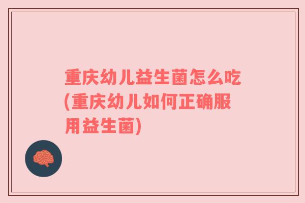 重庆幼儿益生菌怎么吃(重庆幼儿如何正确服用益生菌)