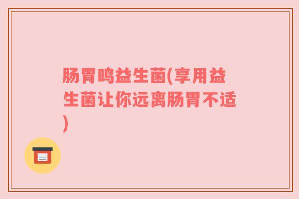 肠胃鸣益生菌(享用益生菌让你远离肠胃不适)