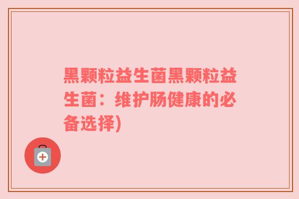黑颗粒益生菌黑颗粒益生菌：维护肠健康的必备选择)