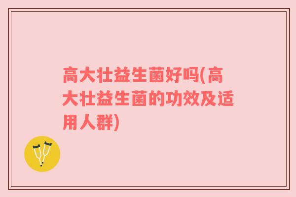 高大壮益生菌好吗(高大壮益生菌的功效及适用人群)