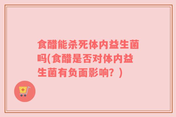 食醋能杀死体内益生菌吗(食醋是否对体内益生菌有负面影响？)