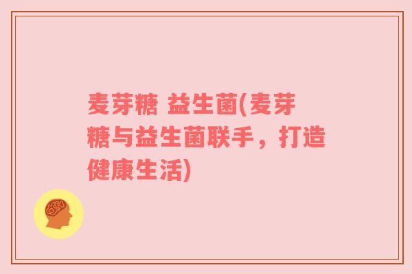 麦芽糖 益生菌(麦芽糖与益生菌联手，打造健康生活)