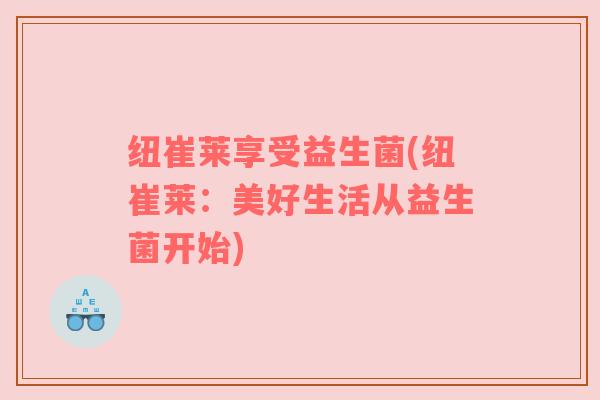 纽崔莱享受益生菌(纽崔莱：美好生活从益生菌开始)
