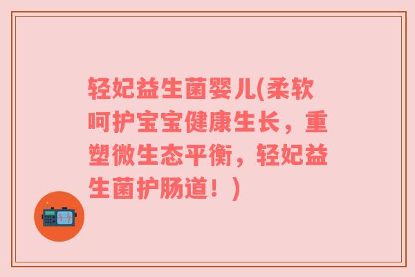 轻妃益生菌婴儿(柔软呵护宝宝健康生长，重塑微生态平衡，轻妃益生菌护肠道！)