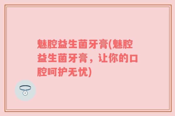 魅腔益生菌牙膏(魅腔益生菌牙膏，让你的口腔呵护无忧)