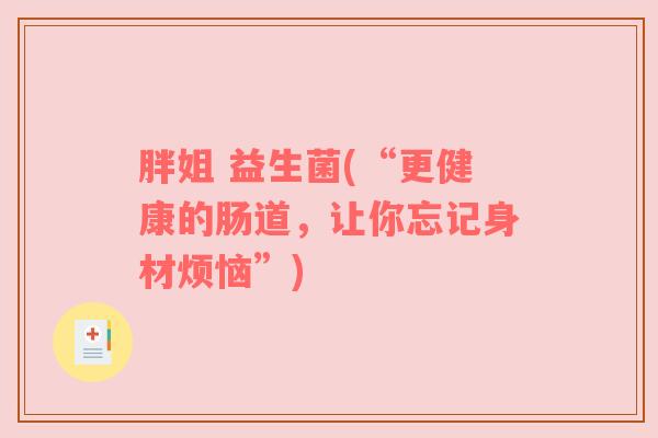 胖姐 益生菌(“更健康的肠道，让你忘记身材烦恼”)