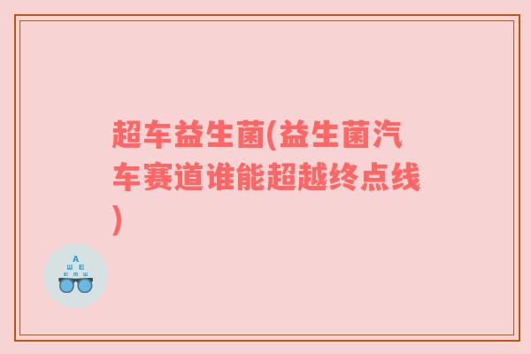 超车益生菌(益生菌汽车赛道谁能超越终点线)