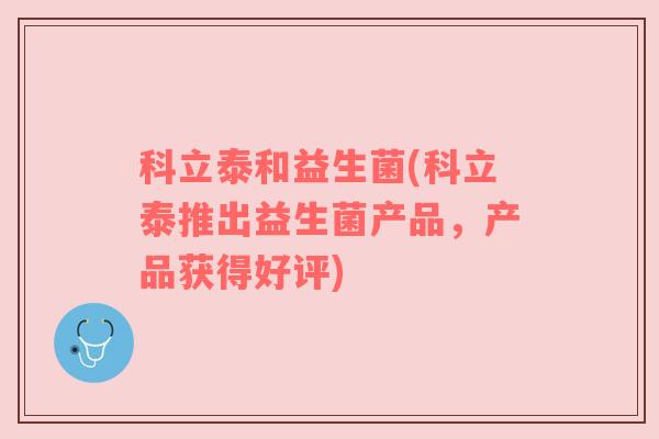 科立泰和益生菌(科立泰推出益生菌产品，产品获得好评)
