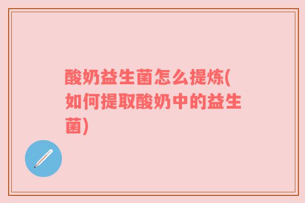 酸奶益生菌怎么提炼(如何提取酸奶中的益生菌)