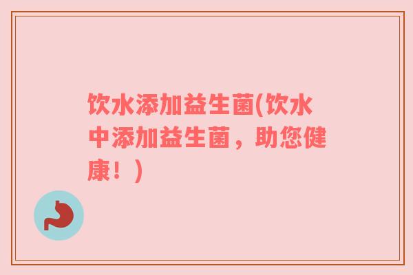 饮水添加益生菌(饮水中添加益生菌，助您健康！)