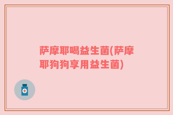 萨摩耶喝益生菌(萨摩耶狗狗享用益生菌)
