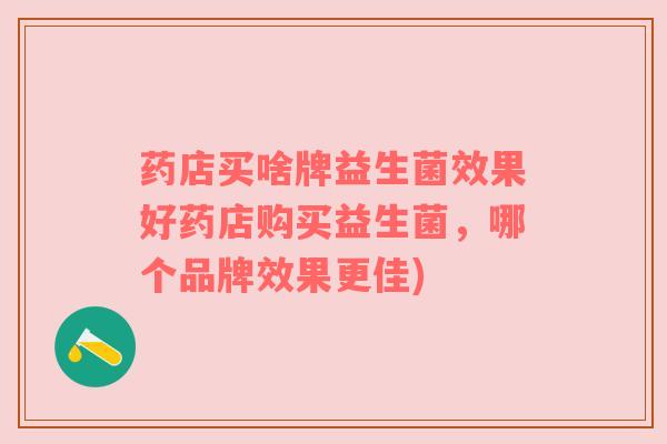 药店买啥牌益生菌效果好药店购买益生菌，哪个品牌效果更佳)