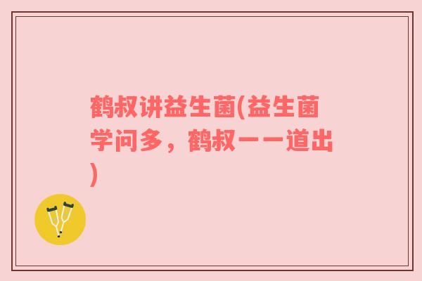 鹤叔讲益生菌(益生菌学问多，鹤叔一一道出)