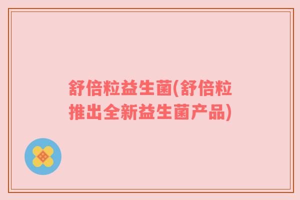 舒倍粒益生菌(舒倍粒推出全新益生菌产品)