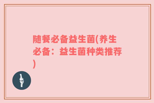 随餐必备益生菌(养生必备：益生菌种类推荐)
