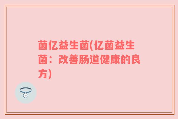 菌亿益生菌(亿菌益生菌：改善肠道健康的良方)