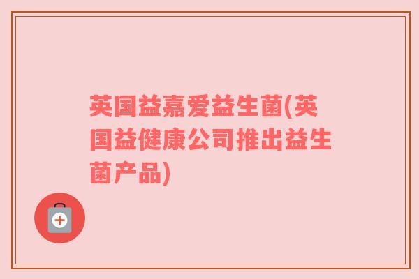 英国益嘉爱益生菌(英国益健康公司推出益生菌产品)