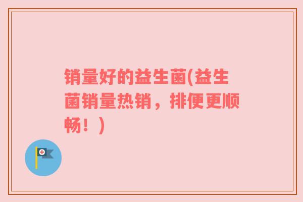 销量好的益生菌(益生菌销量热销，排便更顺畅！)