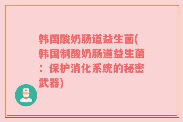 韩国酸奶肠道益生菌(韩国制酸奶肠道益生菌：保护消化系统的秘密武器)