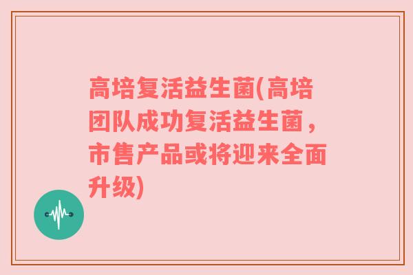 高培复活益生菌(高培团队成功复活益生菌，市售产品或将迎来全面升级)