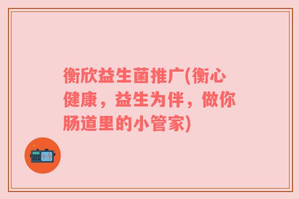 衡欣益生菌推广(衡心健康，益生为伴，做你肠道里的小管家)