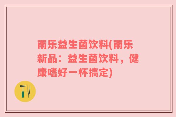 雨乐益生菌饮料(雨乐新品：益生菌饮料，健康嗜好一杯搞定)
