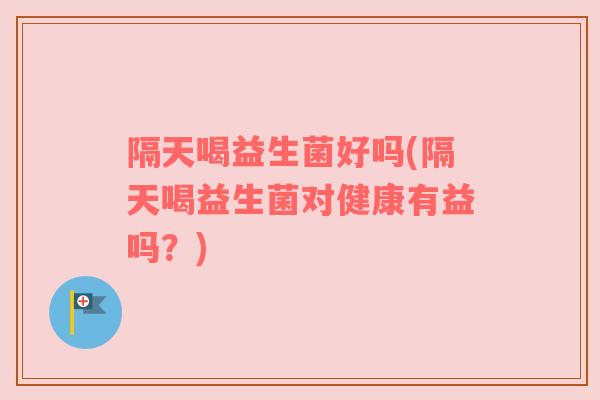 隔天喝益生菌好吗(隔天喝益生菌对健康有益吗？)
