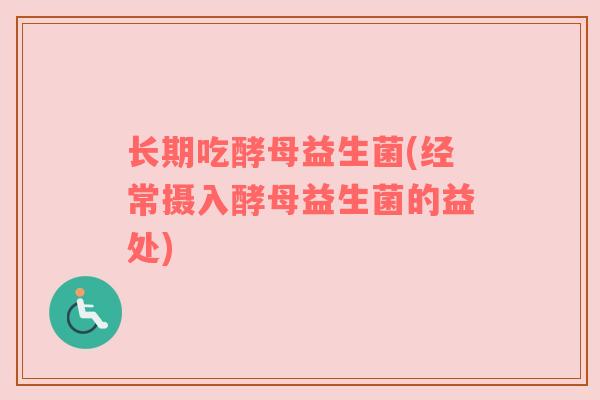长期吃酵母益生菌(经常摄入酵母益生菌的益处)
