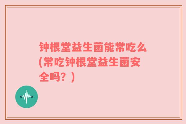 钟根堂益生菌能常吃么(常吃钟根堂益生菌安全吗？)