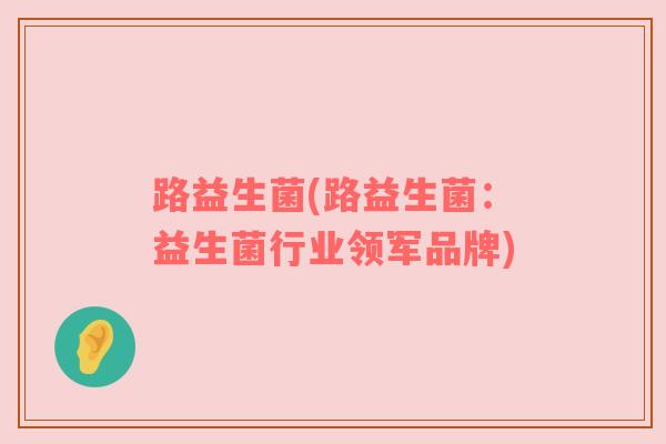 路益生菌(路益生菌：益生菌行业领军品牌)