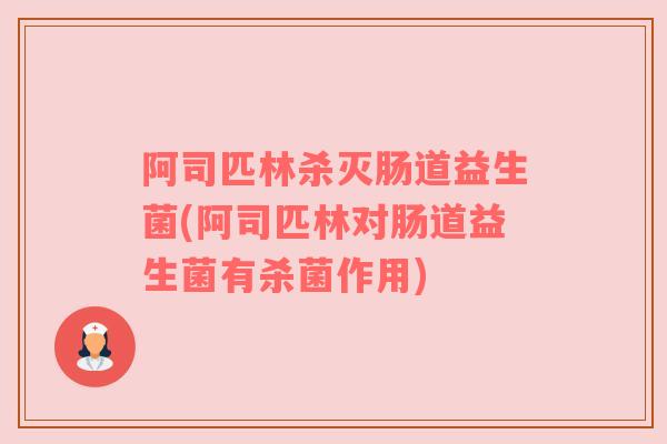 阿司匹林杀灭肠道益生菌(阿司匹林对肠道益生菌有杀菌作用)