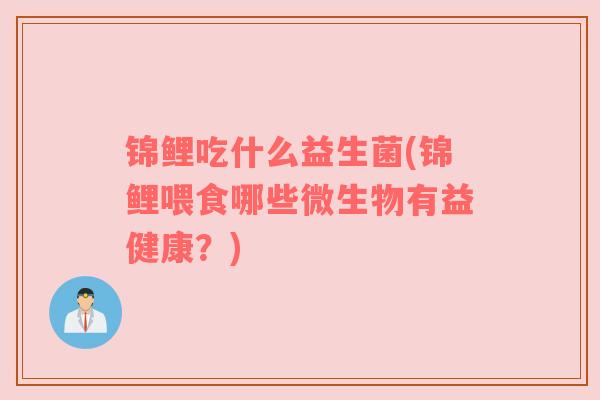 锦鲤吃什么益生菌(锦鲤喂食哪些微生物有益健康？)