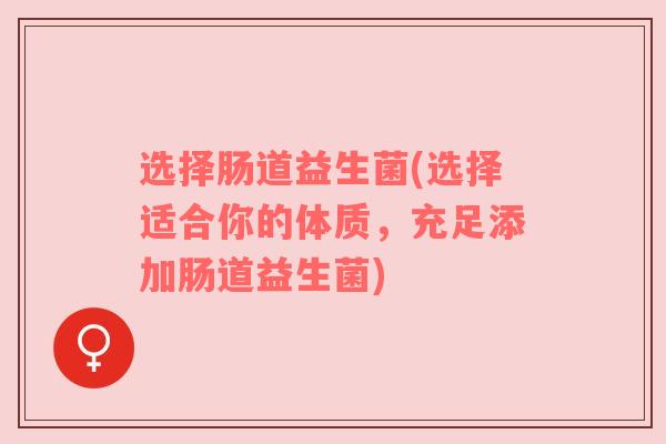 选择肠道益生菌(选择适合你的体质，充足添加肠道益生菌)