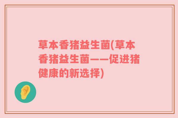 草本香猪益生菌(草本香猪益生菌——促进猪健康的新选择)
