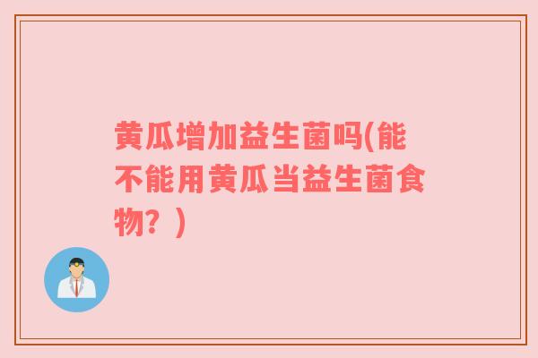 黄瓜增加益生菌吗(能不能用黄瓜当益生菌食物？)