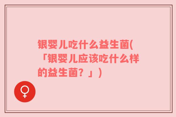 银婴儿吃什么益生菌(「银婴儿应该吃什么样的益生菌？」)