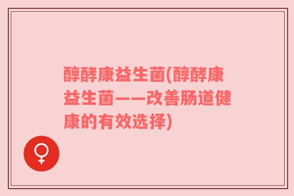 醇酵康益生菌(醇酵康益生菌——改善肠道健康的有效选择)