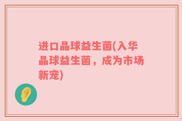 进口晶球益生菌(入华晶球益生菌，成为市场新宠)