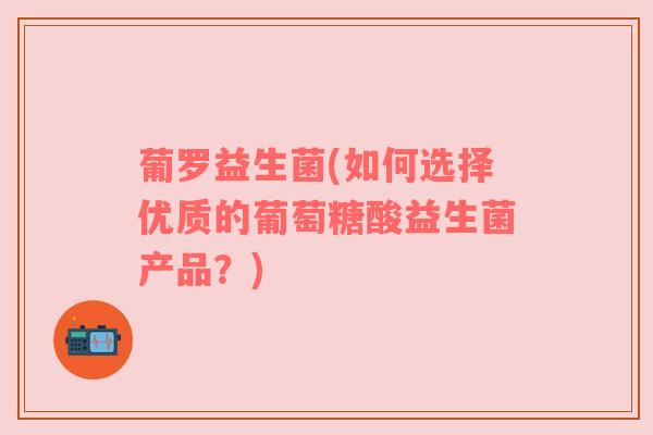 葡罗益生菌(如何选择优质的葡萄糖酸益生菌产品？)