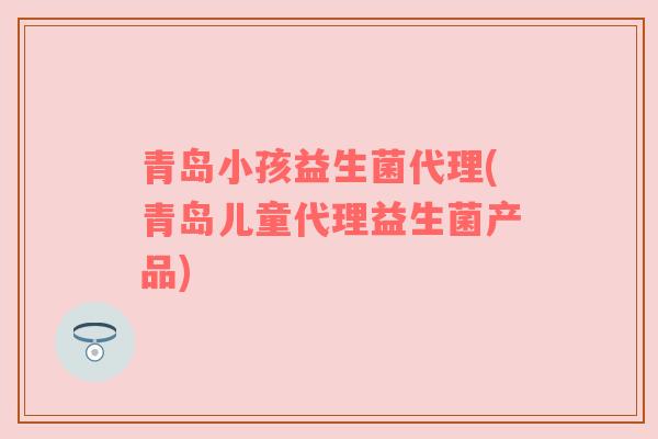 青岛小孩益生菌代理(青岛儿童代理益生菌产品)