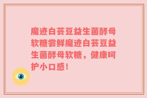 魔迹白芸豆益生菌酵母软糖尝鲜魔迹白芸豆益生菌酵母软糖，健康呵护小口感！