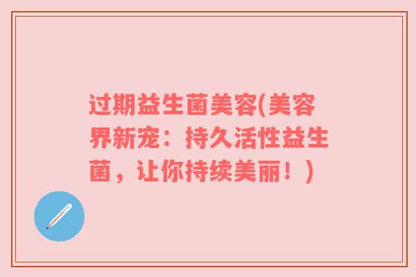 过期益生菌美容(美容界新宠：持久活性益生菌，让你持续美丽！)