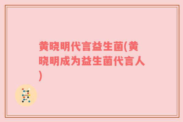 黄晓明代言益生菌(黄晓明成为益生菌代言人)