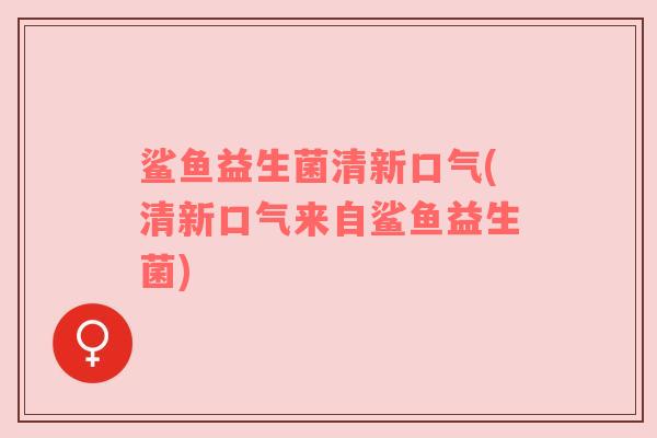 鲨鱼益生菌清新口气(清新口气来自鲨鱼益生菌)