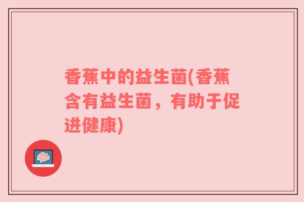 香蕉中的益生菌(香蕉含有益生菌，有助于促进健康)