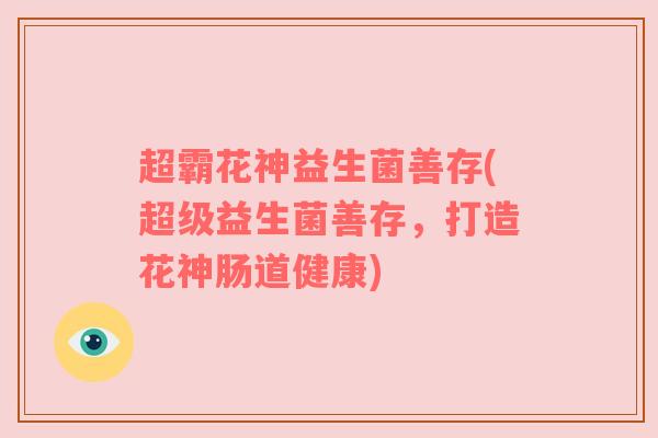 超霸花神益生菌善存(超级益生菌善存，打造花神肠道健康)