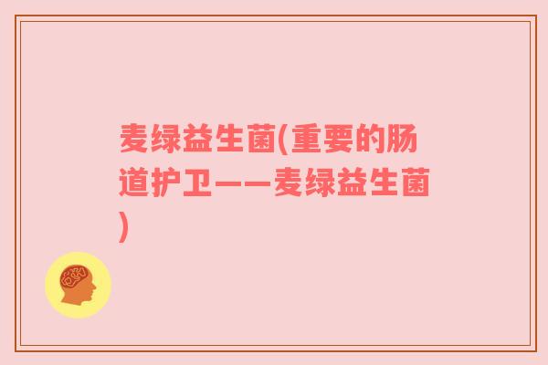 麦绿益生菌(重要的肠道护卫——麦绿益生菌)